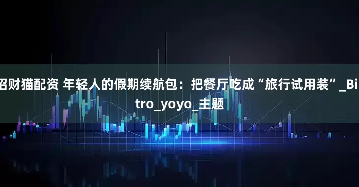 招财猫配资 年轻人的假期续航包：把餐厅吃成“旅行试用装”_Bistro_yoyo_主题