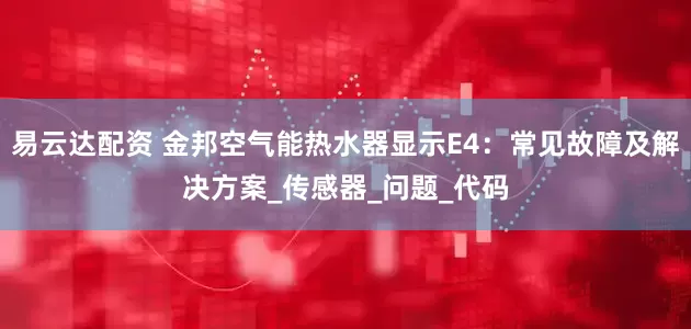 易云达配资 金邦空气能热水器显示E4：常见故障及解决方案_传感器_问题_代码