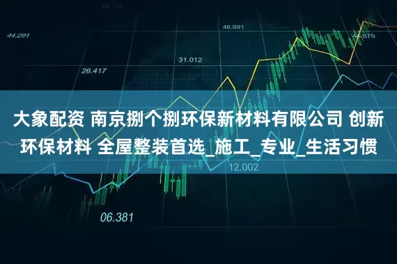 大象配资 南京捌个捌环保新材料有限公司 创新环保材料 全屋整装首选_施工_专业_生活习惯