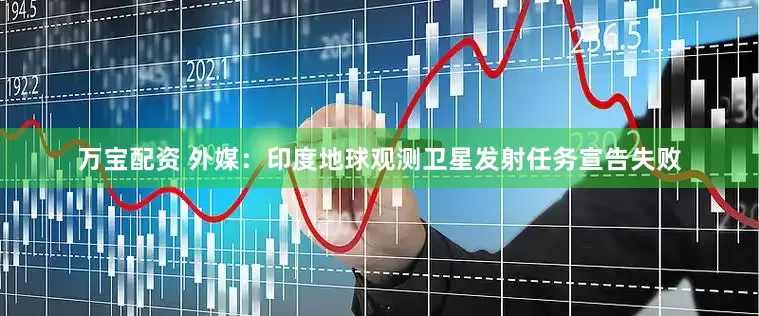 万宝配资 外媒：印度地球观测卫星发射任务宣告失败