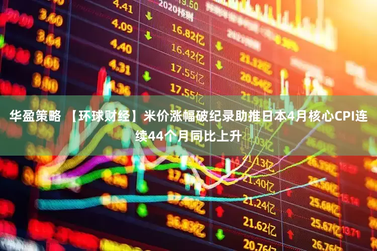 华盈策略 【环球财经】米价涨幅破纪录助推日本4月核心CPI连续44个月同比上升