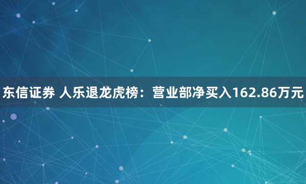 东信证券 人乐退龙虎榜：营业部净买入162.86万元