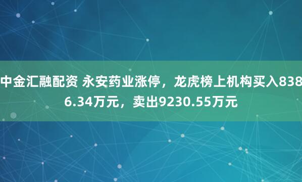 中金汇融配资 永安药业涨停，龙虎榜上机构买入8386.34万元，卖出9230.55万元