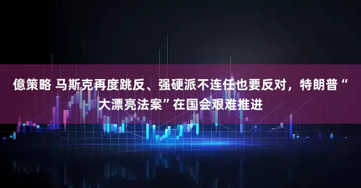 億策略 马斯克再度跳反、强硬派不连任也要反对，特朗普“大漂亮法案”在国会艰难推进