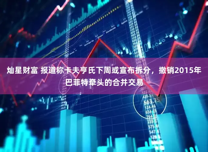 灿星财富 报道称卡夫亨氏下周或宣布拆分，撤销2015年巴菲特牵头的合并交易