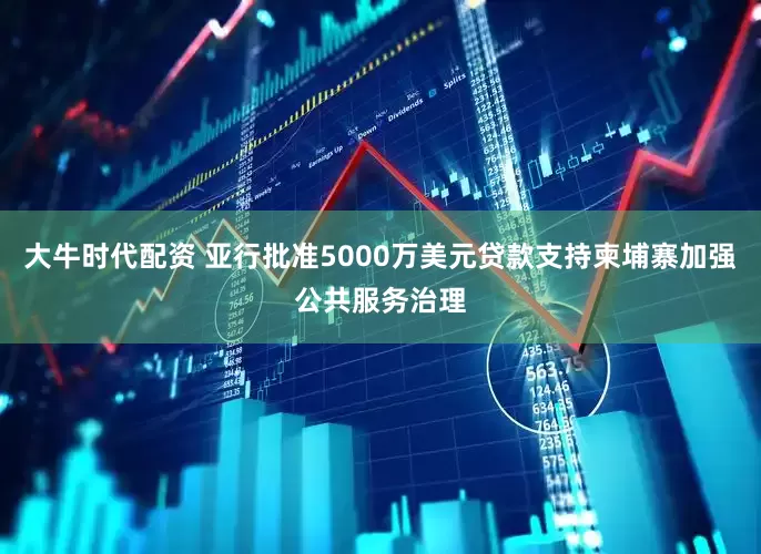 大牛时代配资 亚行批准5000万美元贷款支持柬埔寨加强公共服务治理