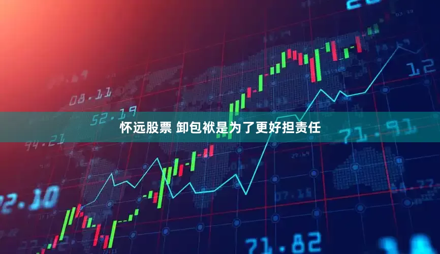 怀远股票 卸包袱是为了更好担责任