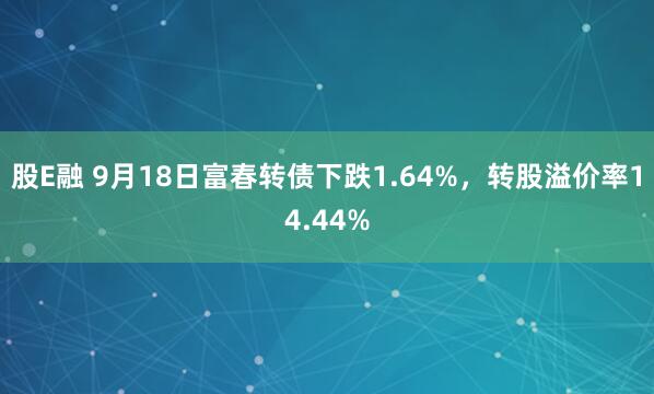 股E融 9月18日富春转债下跌1.64%，转股溢价率14.44%