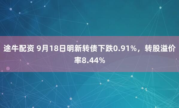 途牛配资 9月18日明新转债下跌0.91%，转股溢价率8.44%