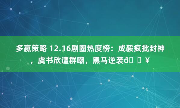 多赢策略 12.16剧圈热度榜：成毅疯批封神，虞书欣遭群嘲，黑马逆袭🔥