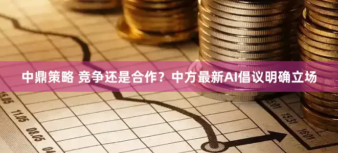 中鼎策略 竞争还是合作？中方最新AI倡议明确立场