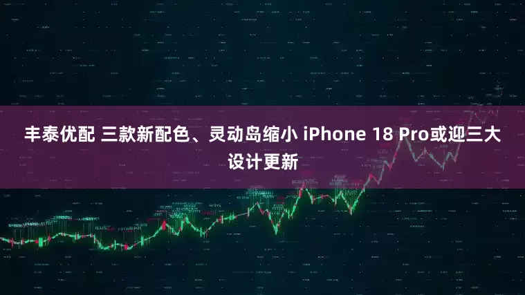 丰泰优配 三款新配色、灵动岛缩小 iPhone 18 Pro或迎三大设计更新