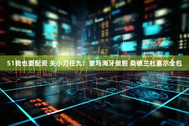 51我也要配资 关小刀任九：皇马海牙做胆 桑德兰杜塞尔全包