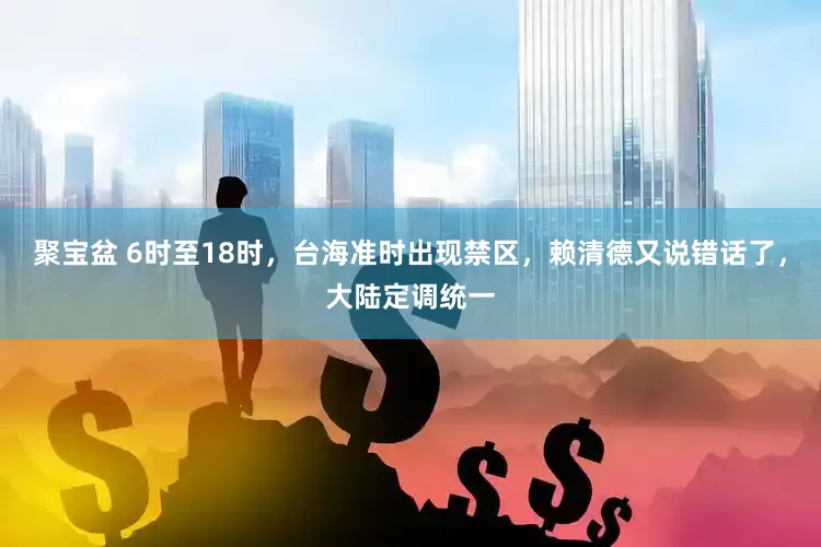 聚宝盆 6时至18时，台海准时出现禁区，赖清德又说错话了，大陆定调统一