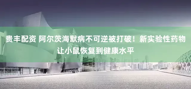 贵丰配资 阿尔茨海默病不可逆被打破！新实验性药物让小鼠恢复到健康水平